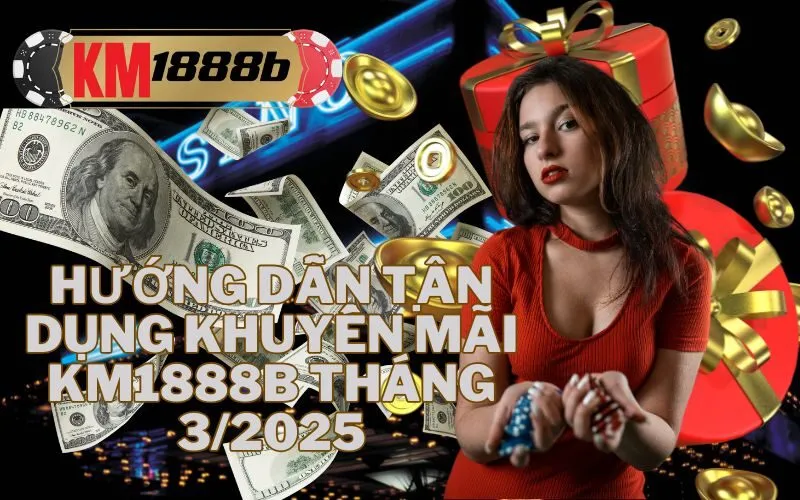 Hướng dẫn tận dụng khuyến mãi km1888b tháng 32025