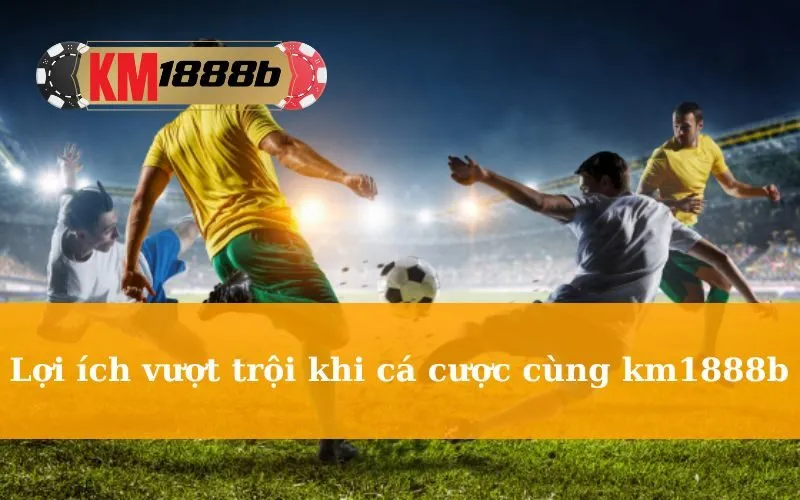 Lợi ích vượt trội khi cá cược cùng km1888b