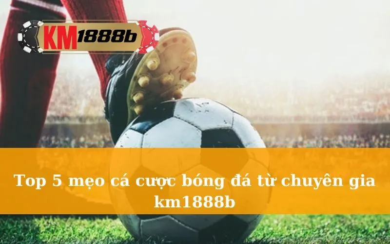 Top 5 mẹo cá cược bóng đá từ chuyên gia km1888b